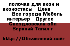 полочки для икон и иконостасы › Цена ­ 100--100 - Все города Мебель, интерьер » Другое   . Свердловская обл.,Верхний Тагил г.